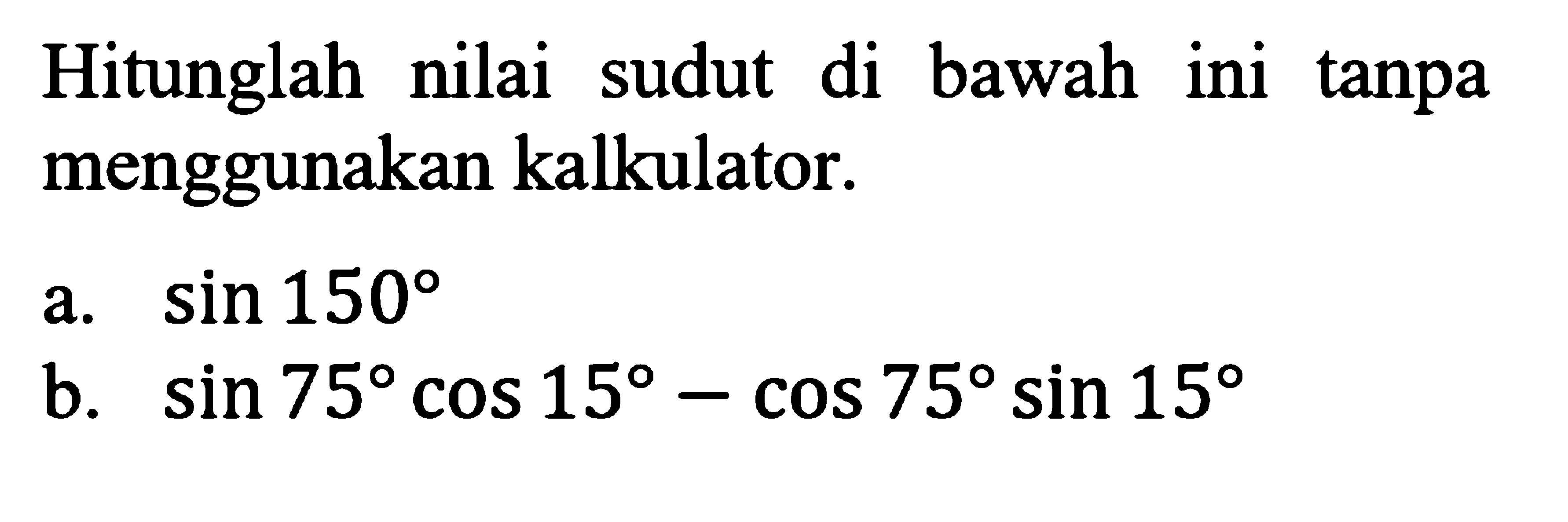 Hitunglah nilai sudut di bawah ini tanpa menggunakan kalkulator: a. sin 150 b. sin 75 cos 15-cos 75 sin 15