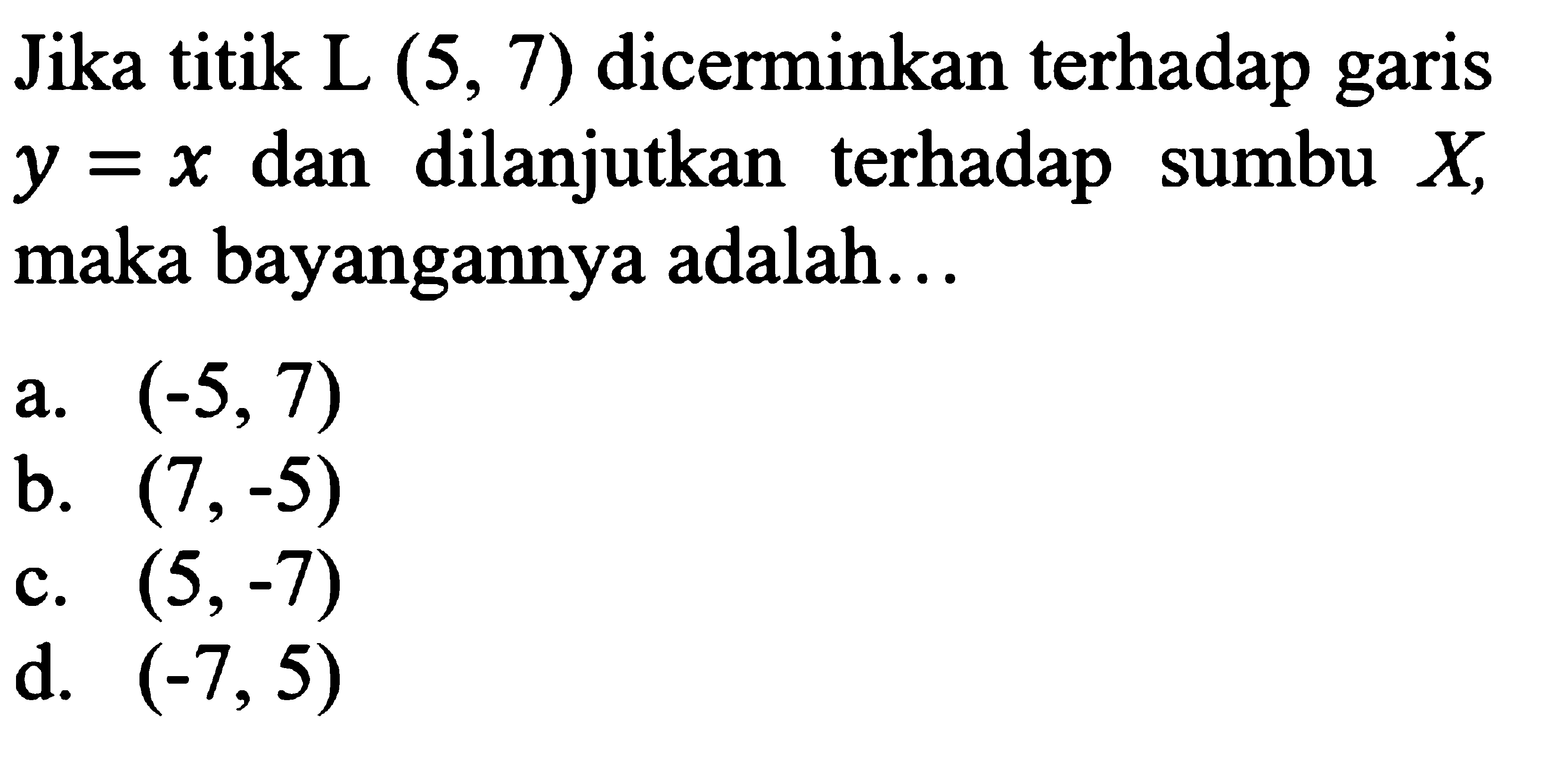 Jika titik  L(5,7)  dicerminkan terhadap garis y=x  dan dilanjutkan terhadap sumbu X , maka bayangannya adalah...