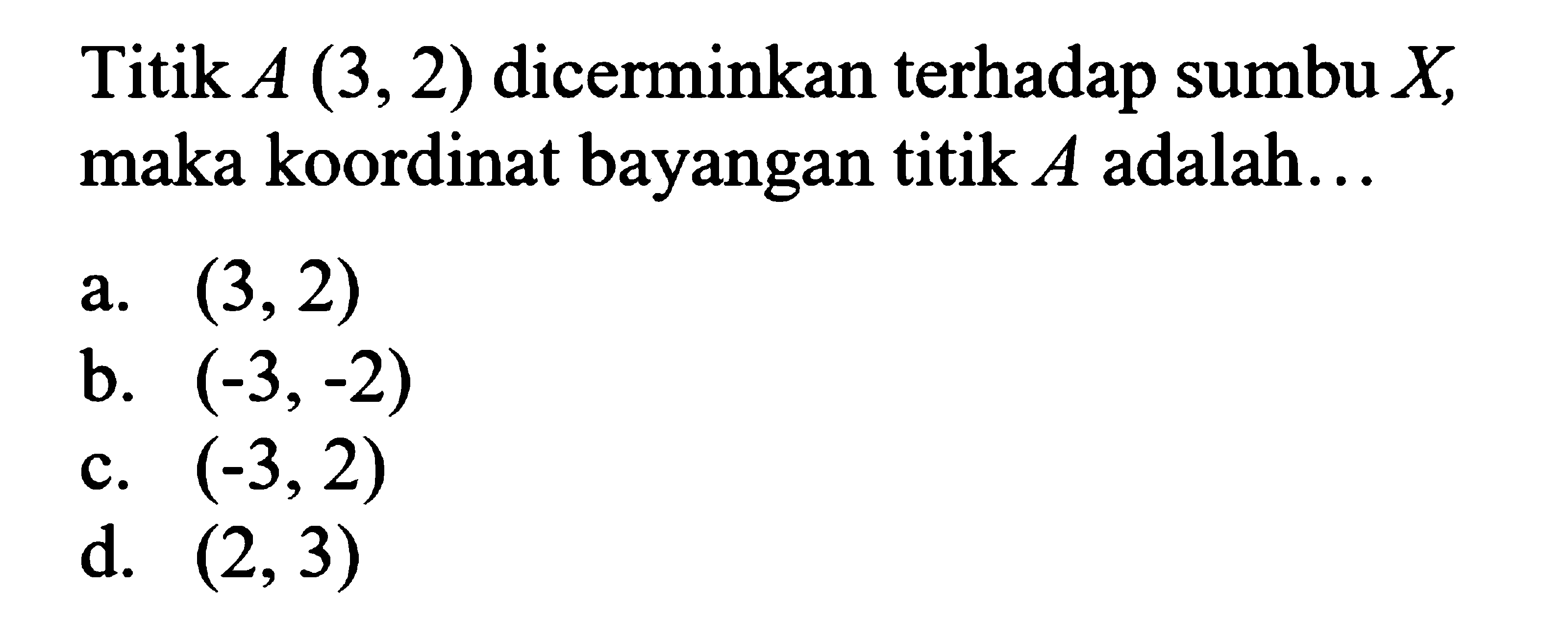 Titik A(3,2) dicerminkan terhadap sumbu X maka koordinat bayangan titik A adalah ...