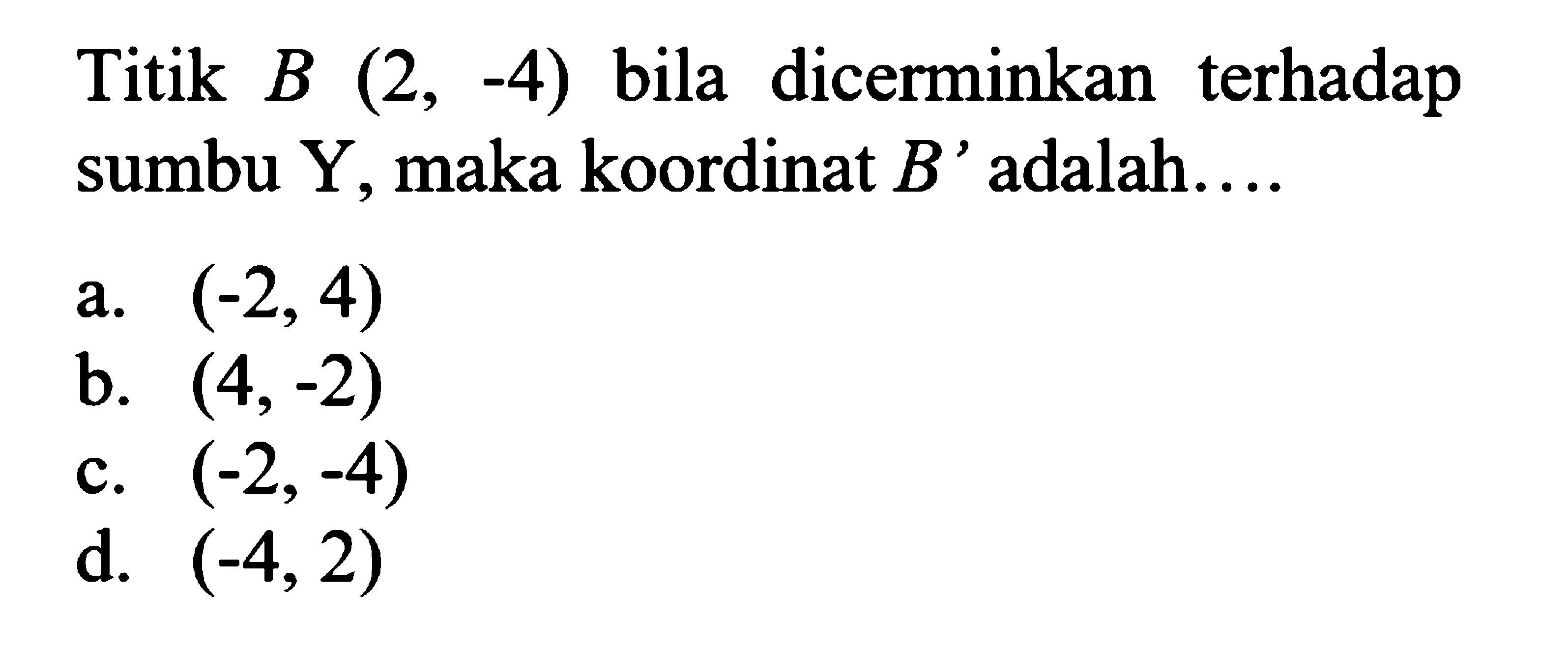 Titik B(2,-4) bila dicerminkan terhadap sumbu Y, maka koordinat B' adalah....