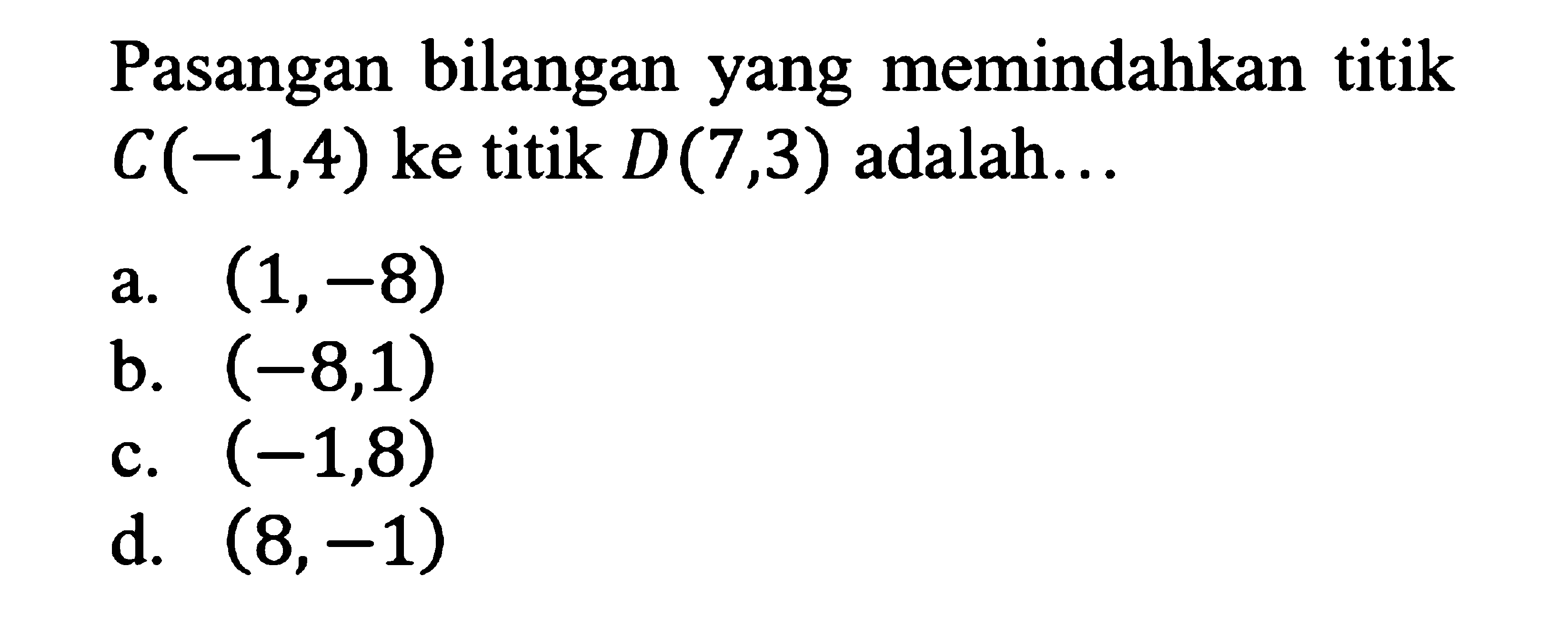 Pasangan bilangan yang memindahkan titik C(-1,4) ke titik D(7,3) adalah...
