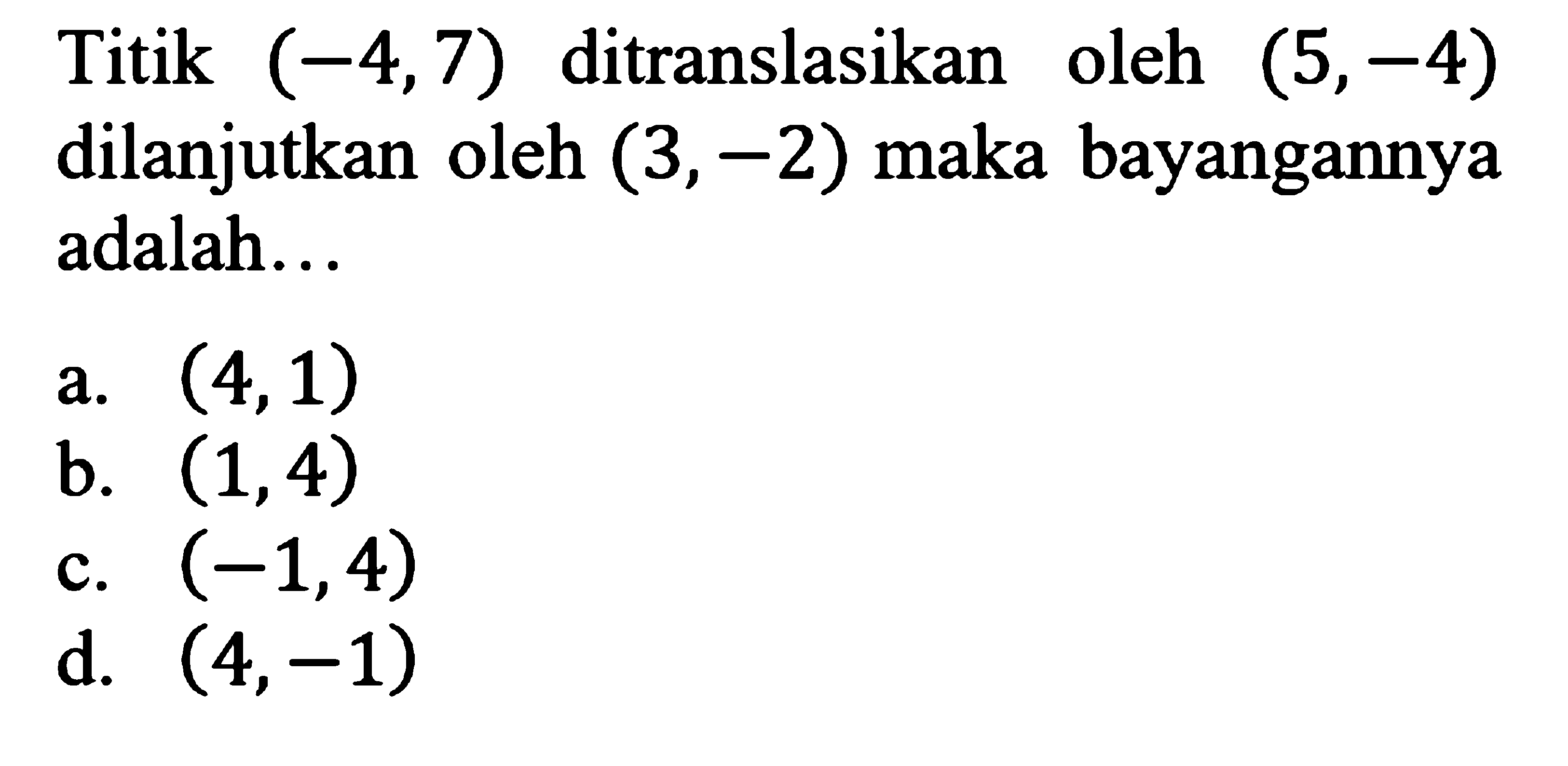 Titik (-4,7) ditranslasikan oleh (5,-4) dilanjutkan oleh (3,-2) maka bayangannya adalah...