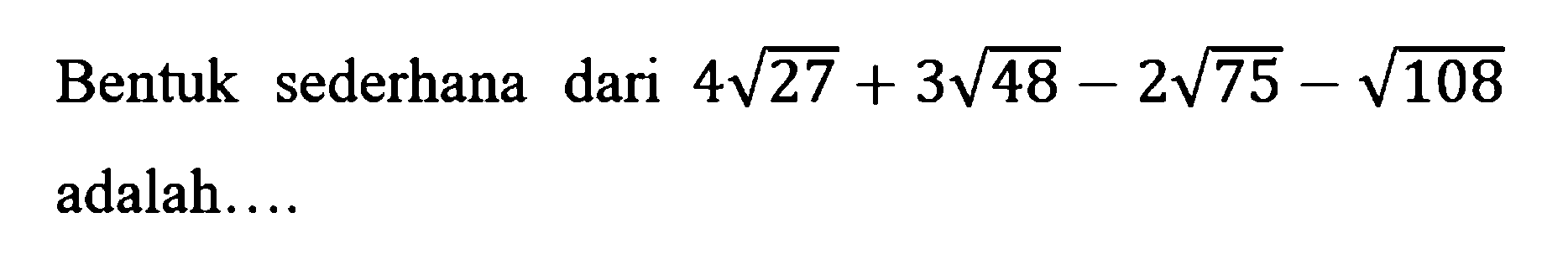 Bentuk sederhana dari 4 akar(27) + 3 akar(48) - 2 akar(75) - akar(108) adalah...