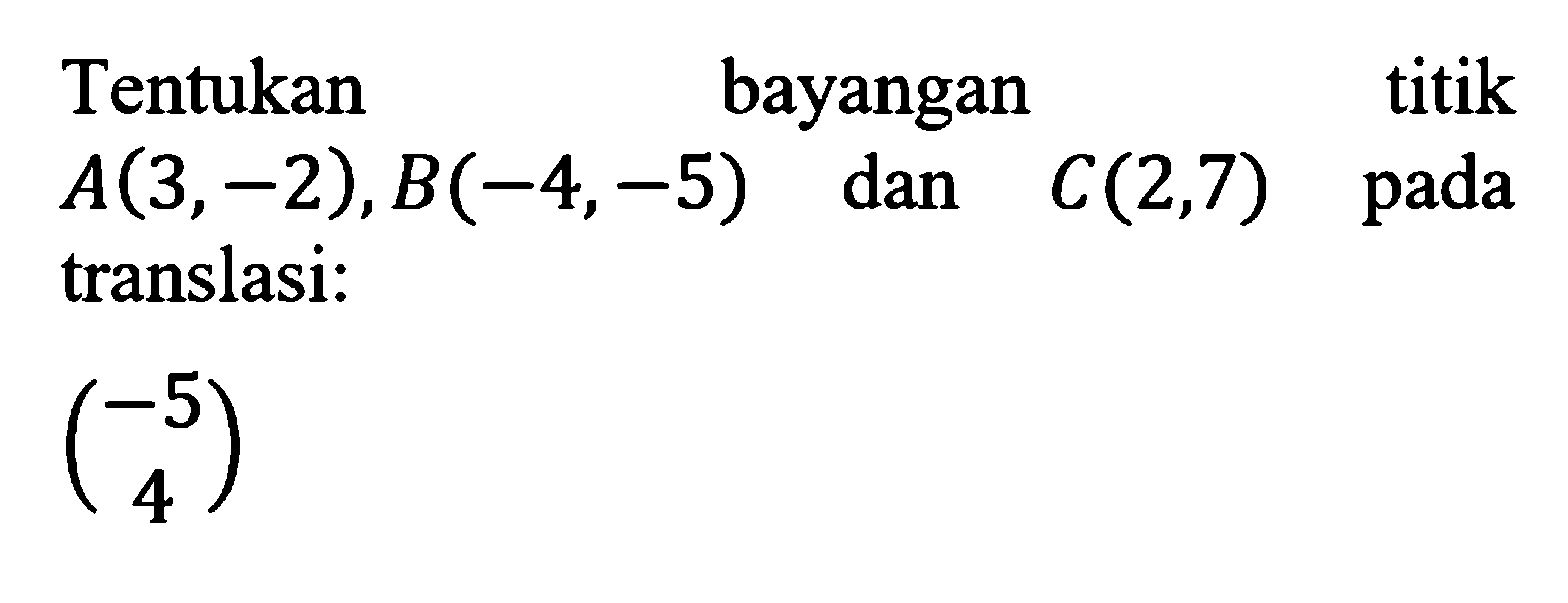 Tentukan bayangan A(3,-2), B(-4,-5) dan C(2,7)  padatranslasi:(-5 4) 