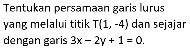 Tentukan persamaan garis lurus yang melalui titik T(1, -4) dan sejajar dengan garis 3x - 2y + 1 = 0.