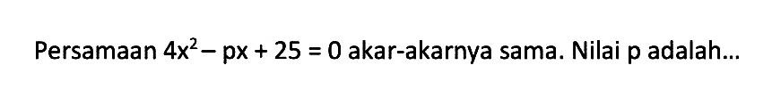 Persamaan 4x^2 - px + 25 = 0 akar-akarnya sama. Nilai p adalah...