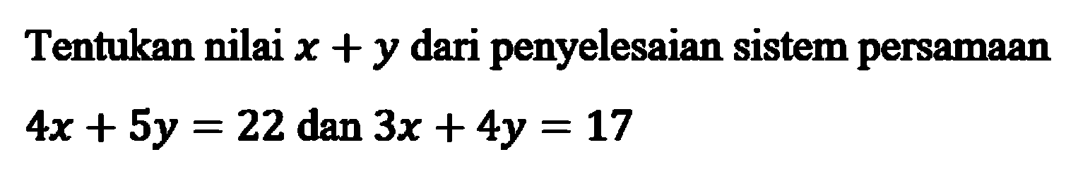 Tentukan nilai x + y dari penyelesaian sistem persamaan 4x + 5y = 22 dan 3x + 4y = 17