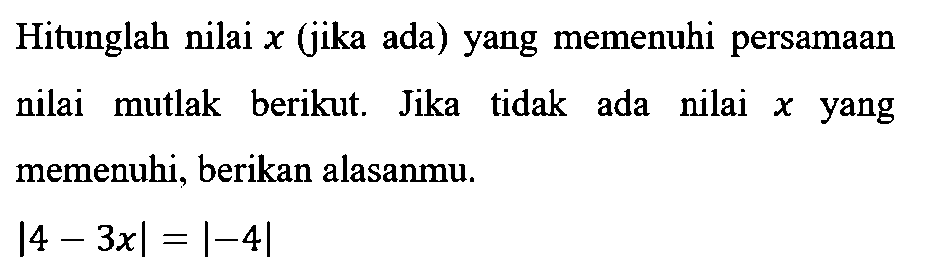 Hitunglah nilai x (jika ada) yang memenuhi persamaan nilai mutlak berikut. Jika tidak ada nilai x yang memenuhi, berikan alasanmu. |4-3x|=|-4|