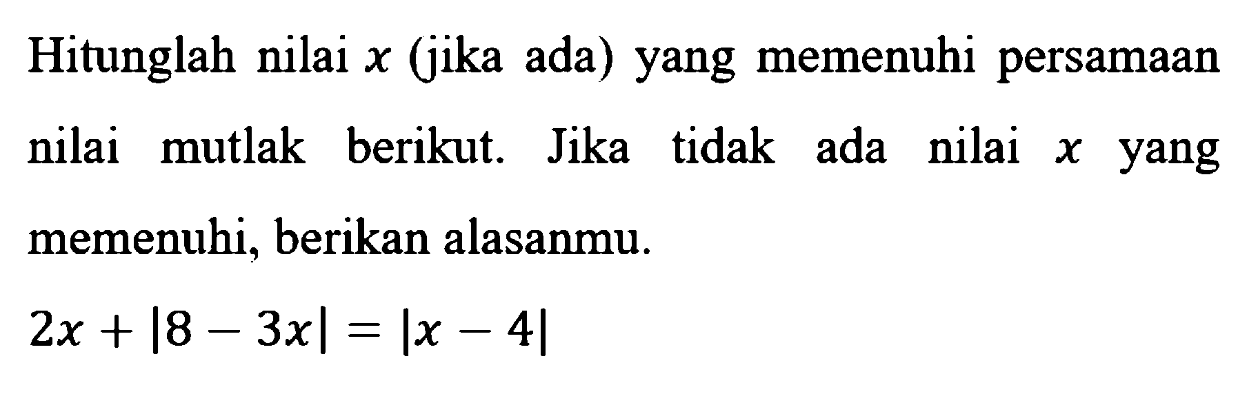 Hitunglah nilai x (jika ada) yang memenuhi persamaan nilai mutlak berikut. Jika tidak ada nilai x yang memenuhi, berikan alasanmu. 2x+|8-3x|=|x-4|