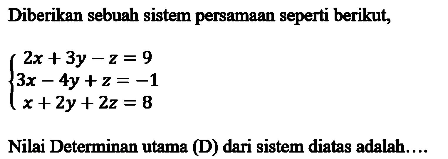 Diberikan sebuah sistem persamaan seperti berikut, 2x+3y-z=9 3x-4y+z=-1 x+2y+2z=8 Nilai Determinan utama (D) dari sistem diatas adalah ....