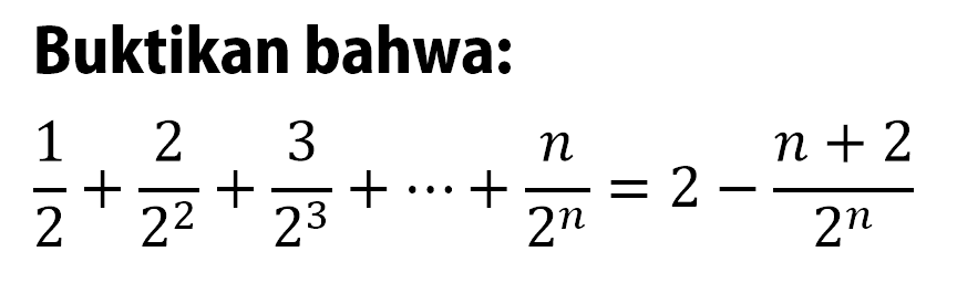 Buktikan bahwa: 1/2+2/2^2+3/2^3+...+n/2^n=2-(n+2)/2^n