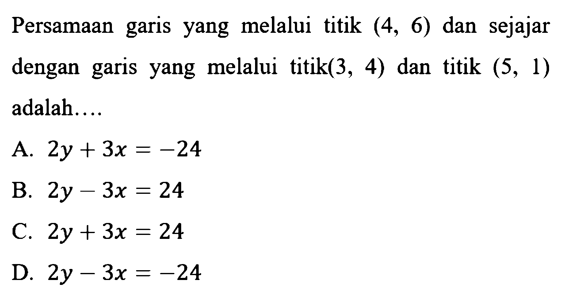 Persamaan garis yang melalui titik (4,6) dan sejajar dengan garis yang melalui titik (3,4) dan titik (5,1) adalah.... 