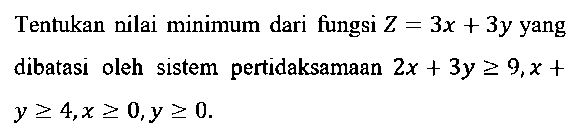 Tentukan nilai minimum dari fungsi Z=3x+3y yang dibatasi oleh sistem pertidaksamaan 2x+3y>=9, x+y>=4, x>=0, y>=0.