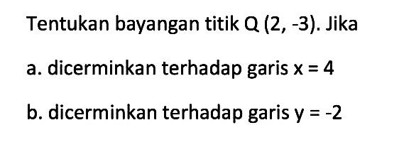 Tentukan bayangan titik Q (2, -3). Jika a. dicerminkan terhadap garis x=4 b. dicerminkan terhadap garis y=-2