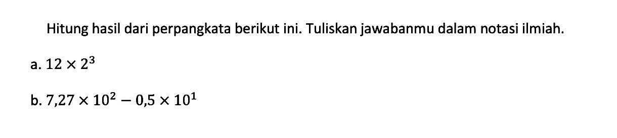 Hitung hasil dari perpangkatan berikut ini. Tuliskan jawabanmu dalam notasi ilmiah: a. 12x2^3 b. 7,27x10^2-0,5x10^1