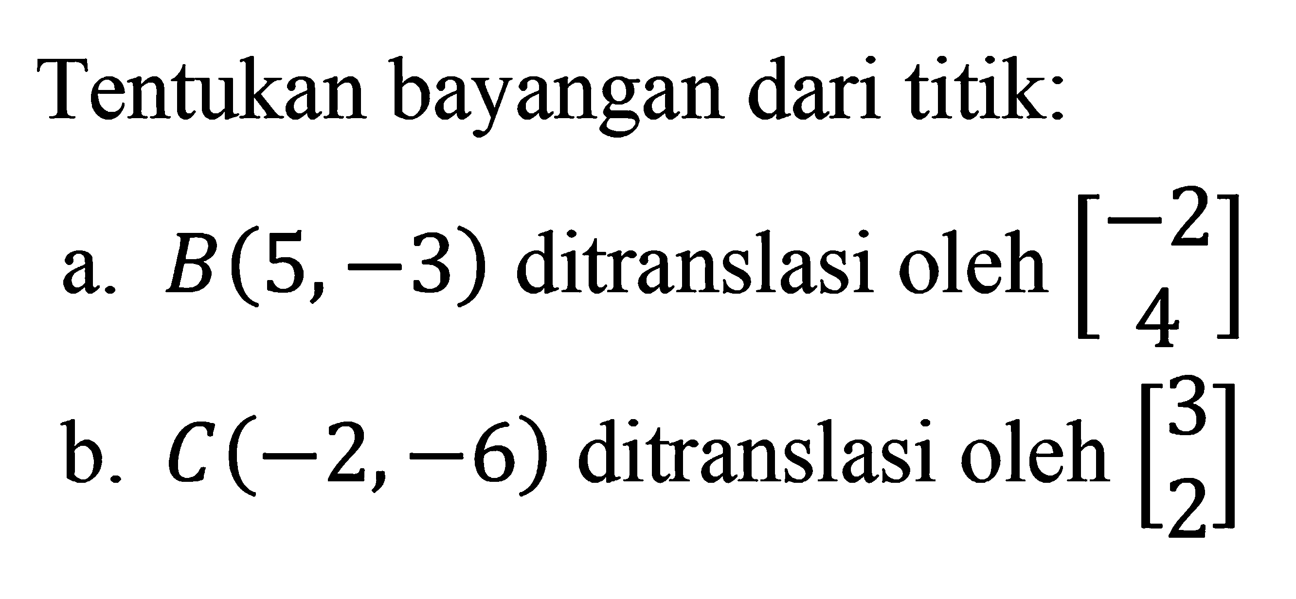 Tentukan bayangan dari titik: a. B(5, -3) ditranslasi oleh [-2 4] b. C(-2,-6) ditranslasi oleh [3 2]