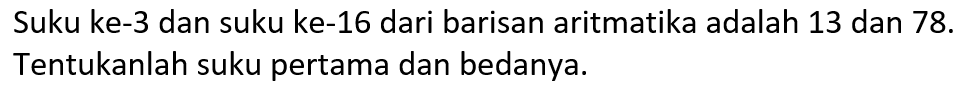Suku ke-3 dan suku ke-16 dari barisan aritmatika adalah 13 dan 78. Tentukanlah suku pertama dan bedanya.