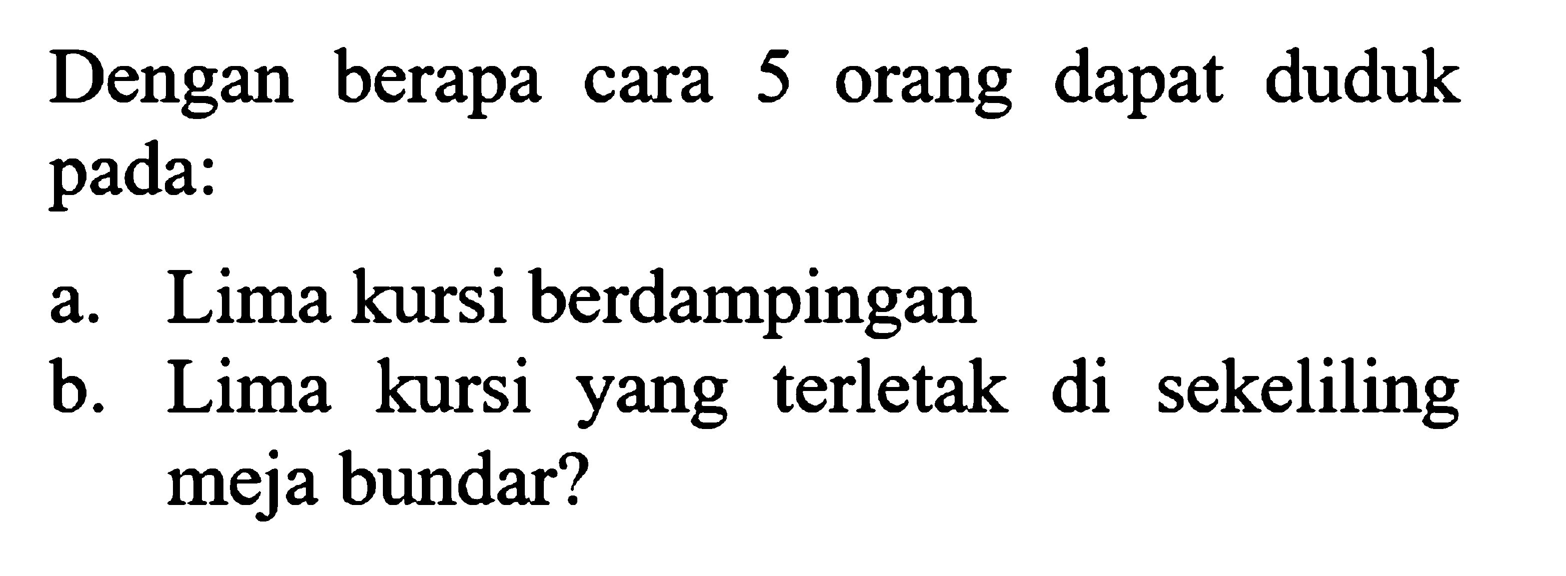 Dengan berapa cara 5 orang dapat duduk pada: a. Lima kursi berdampingan b. Lima kursi yang terletak di sekeliling meja bundar?