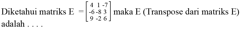 Diketahui matriks E=[4 1 -7 -6 -8 3 9 -2 6] maka E (Transpose dari matriks E) adalah ....