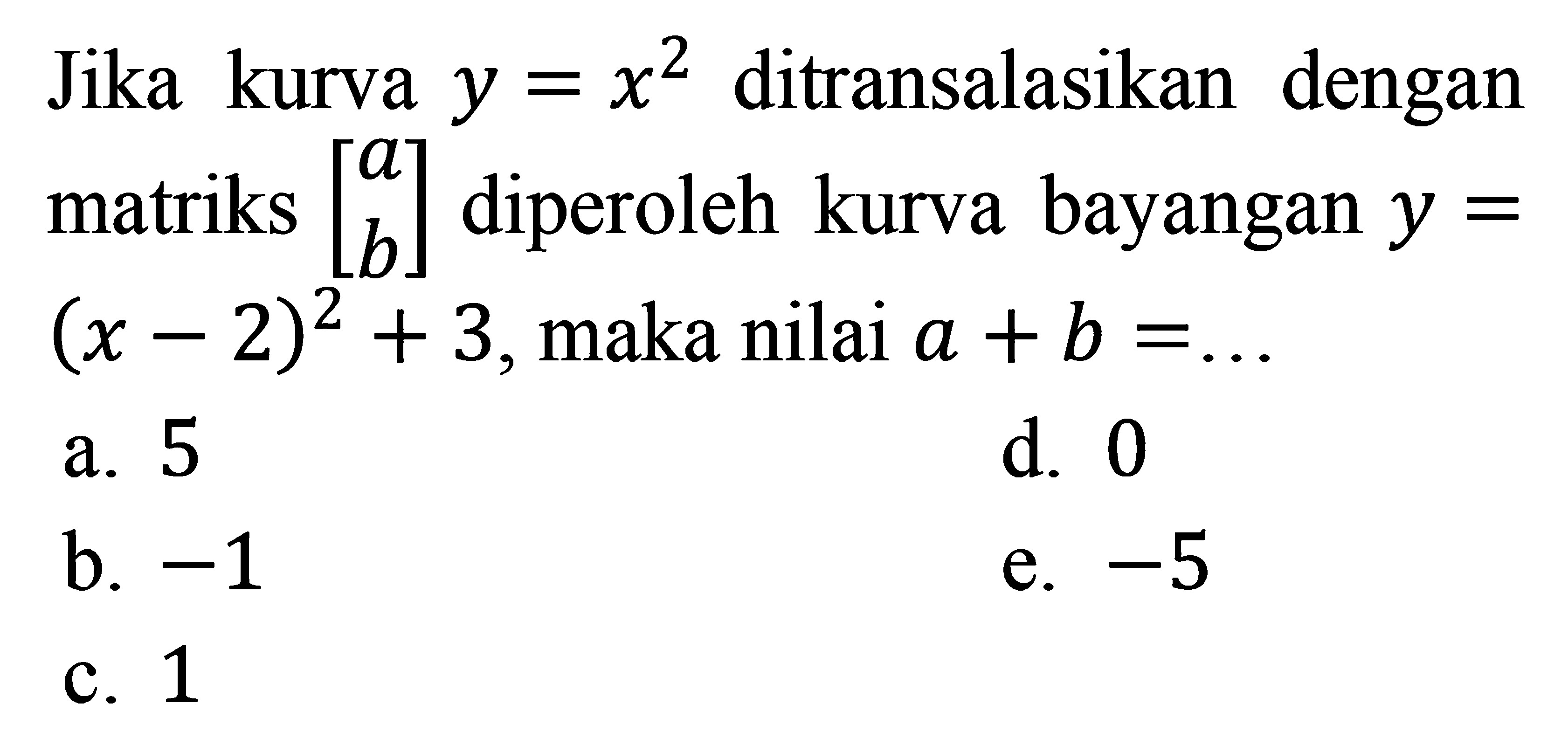 Jika kurva y=x^2 ditransalasikan dengan matriks (a b) diperoleh kurva bayangan y=(x-2)^2+3, maka nilai a+b=...