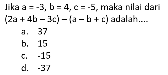 Jika a = -3, b = 4, c = -5, maka nilai dari (2a + 4b - 3c) - (a - b + c) adalah ....