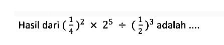 Hasil dari (1/4)^2 x 2^5 : (1/2)^3 adalah ....