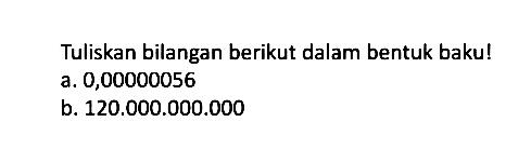 Tuliskan bilangan berikut dalam bentuk baku! a. 0,00000056 b. 120.000.000.000