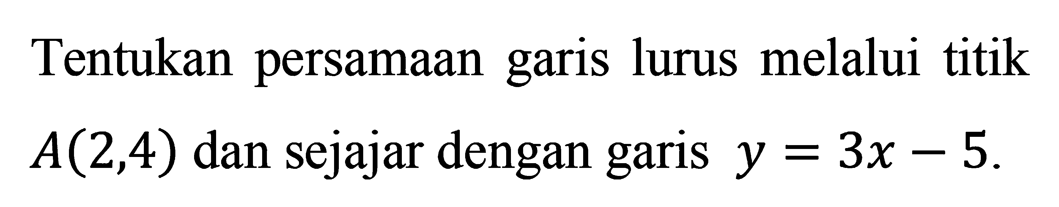 Tentukan persamaan garis lurus melalui titik A(2, 4) dan sejajar dengan garis y = 3x - 5.