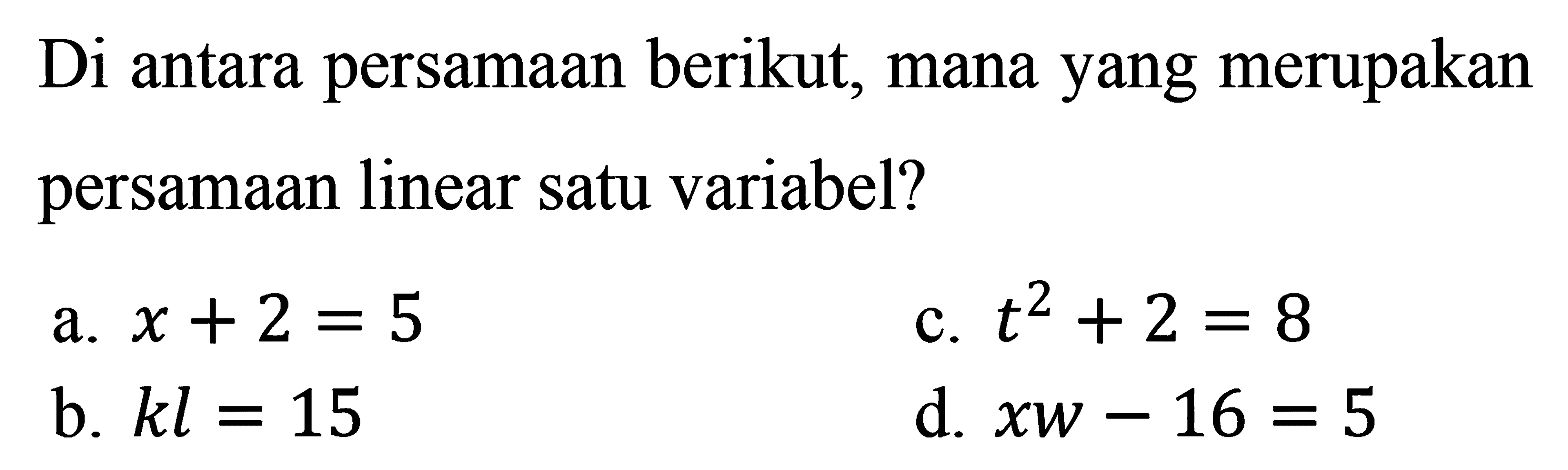 Di antara persamaan berikut, mana yang merupakan persamaan linear satu variabel? a. x+2=5 c. t^2+2=8 b. kl=15 d. xw-16=5