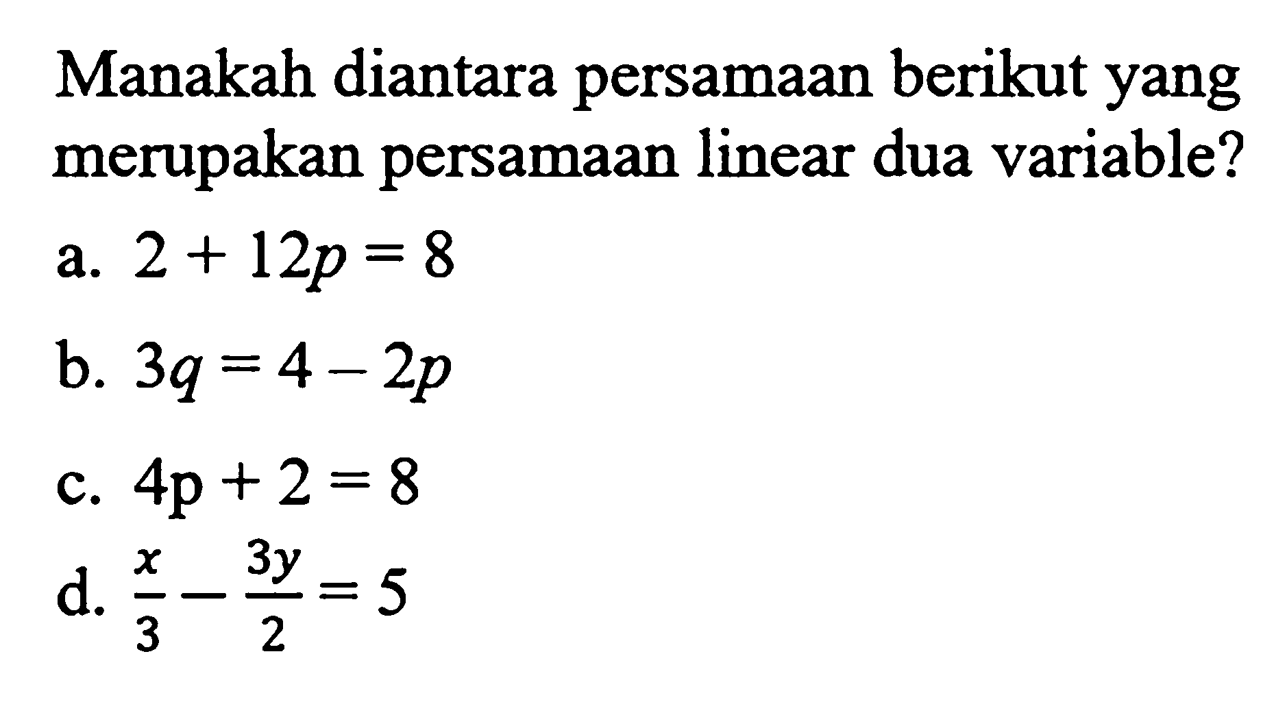 Manakah diantara persamaan berikut yang merupakan persamaan linear dua variable? a.2 + 12p = 8 b. 3q = 4 - 2p c. 4p + 2 = 8 d. x/3 - 3y/2=5