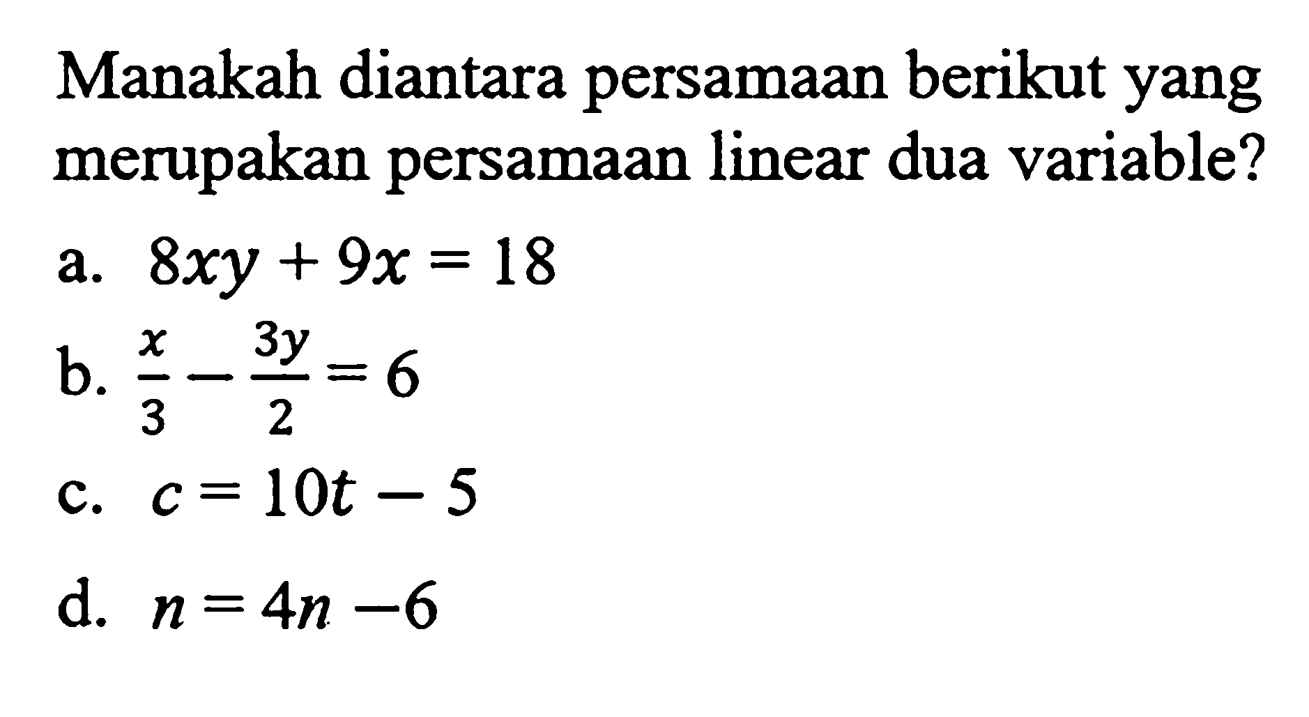 Manakah diantara persamaan berikut yang merupakan persamaan linear dua variable? a.8xy + 9x =18 b. x/3 - 3y/2 =6 c. = 10t - 5 d. n = 4n -6