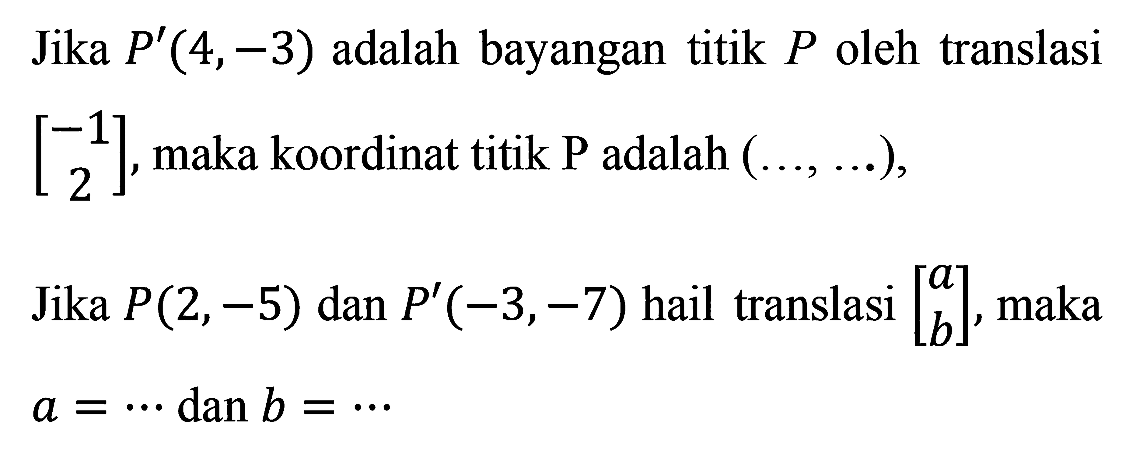 Jika P'(4,-3) adalah bayangan titik P oleh translasi [-1  2], maka koordinat titik P adalah (..., ...), Jika P(2,-5) dan P'(-3,-7) hail translasi [a  b], maka a=... dan b=....  