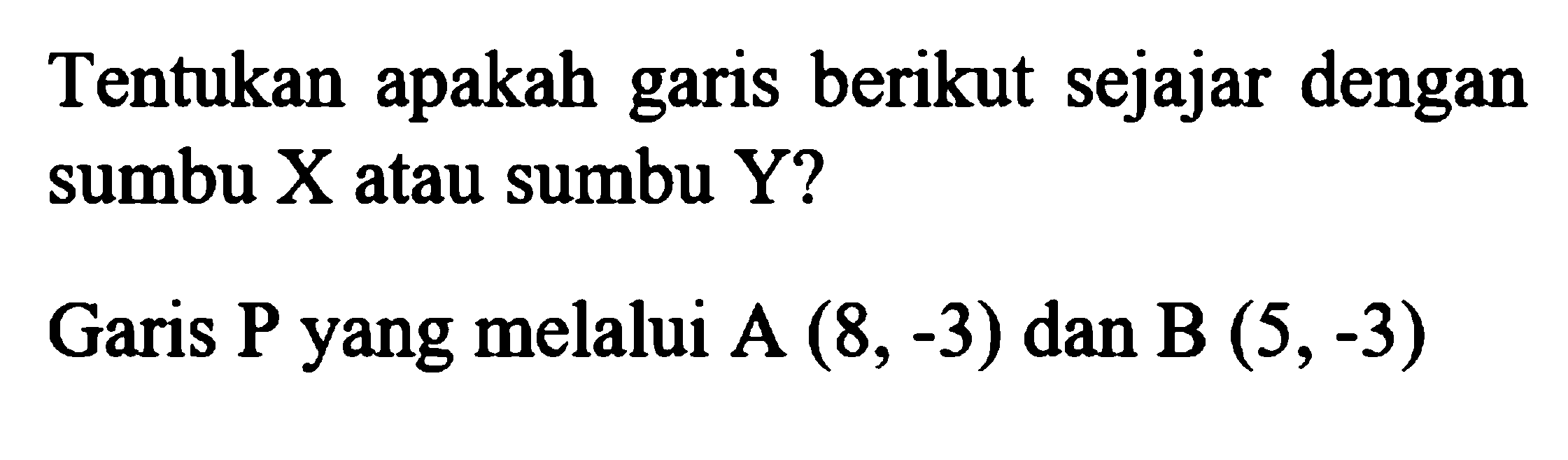 Tentukan apakah berikut sejajar dengan garis sumbu X atau sumbu Y? Garis P yang melalui A (8, -3) dan B (5, -3)