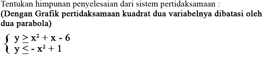 Tentukan himpunan penyelesaian dari sistem pertidaksamaan : 
(Dengan Grafik pertidaksamaan kuadrat dua variabelnya dibatasi oleh dua parabola) 
{y >= x^2 + x - 6 
y<= -x^2 + 1