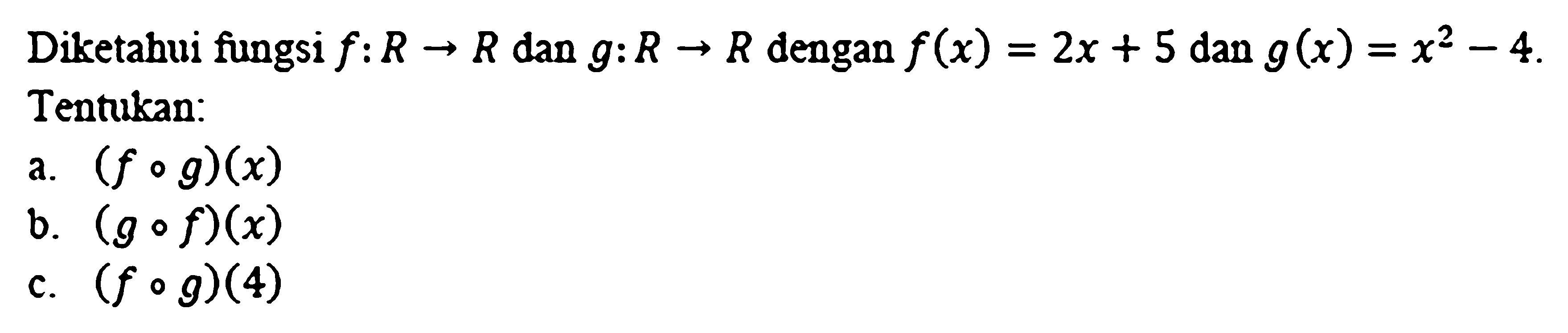 Diketahui fungsi  f: R -> R  dan  g: R -> R  dengan  f(x)=2x+5  dan  g(x)=x^2-4 . Tentukan:a.  (f o g)(x) b.  (g o f)(x) c.  (f o g)(4) 