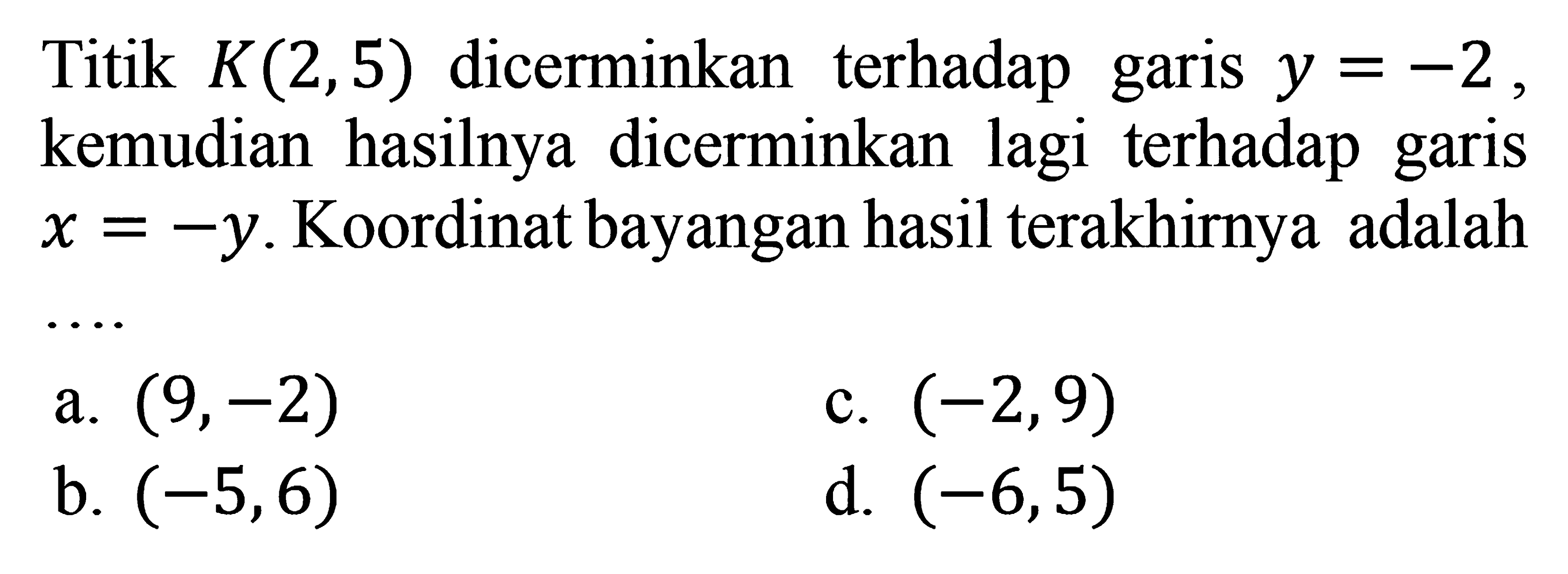 Titik K(2,5) dicerminkan terhadap garis y=-2 kemudian hasilnya dicerminkan lagi terhadap garis x=-y. Koordinat bayangan hasil terakhirnya adalah