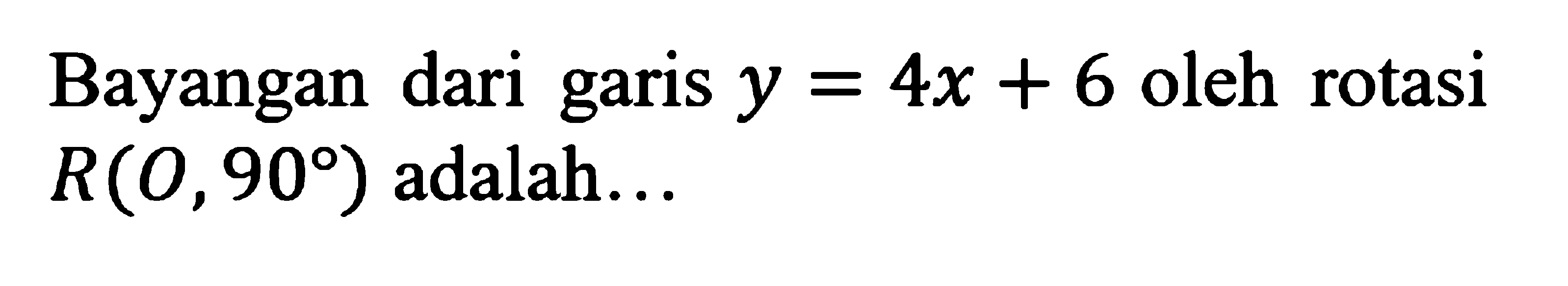 Bayangan dari garis y=4x+6 oleh rotasi R(0,90) adalah...