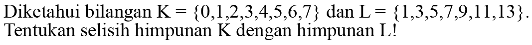 Diketahui bilangan K = {0,1,2,3,4,5,6,7} dan L = {1,3,5,7,9,11,13}. Tentukan selisih himpunan K dengan himpunan L!