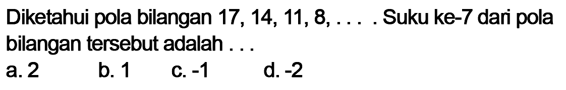 Diketahui pola bilangan 17, 14, 11, 8, .... Suku ke-7 dari pola bilangan tersebut adalah ... a. 2 b. 1 c. -1 d. -2