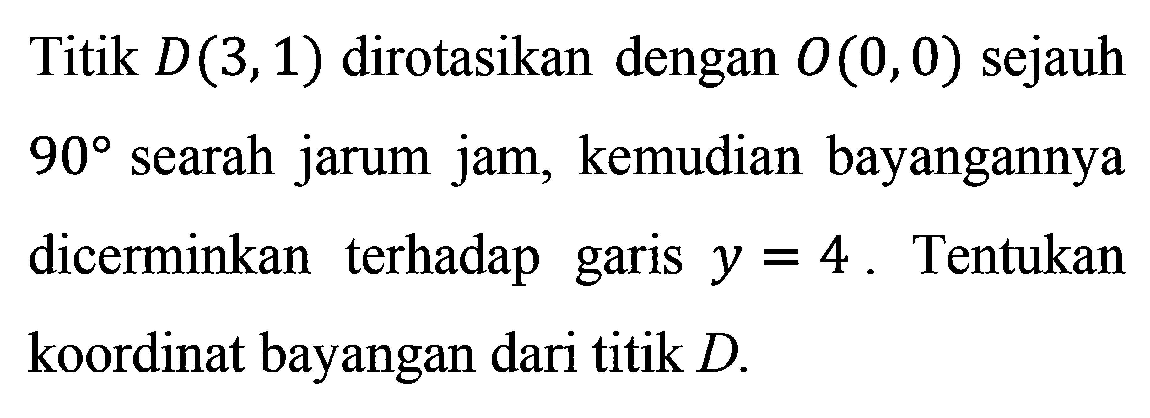 Titik D(3,1) dirotasikan dengan O(0,0) sejauh 90 searah jarum jam, kemudian bayangannya dicerminkan terhadap gairs y=4. Tentukan koordinat bayangan dari titik D.