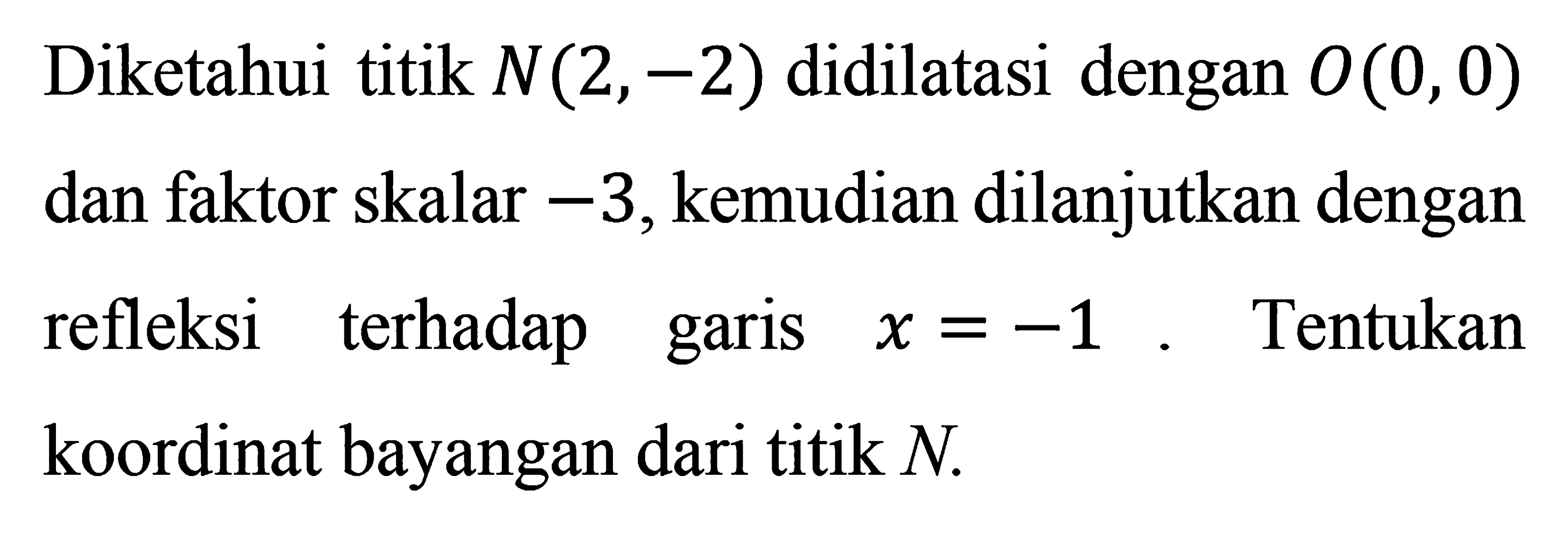 Diketahui titik N(2,-2) didilatasi dengan O(0,0) dan faktor skalar -3, kemudian dilanjutkan dengan refleksi terhadap garis x=-1. Tentukan koordinat bayangan dari titik N.