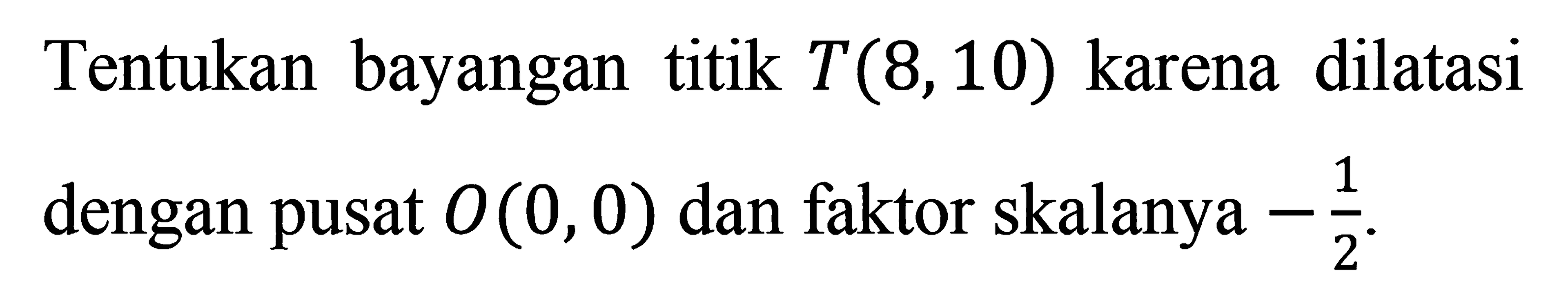 Tentukan bayangan titik T(8,10) karena dilatasi dengan pusat O(0,0) dan faktor skalanya -1/2.