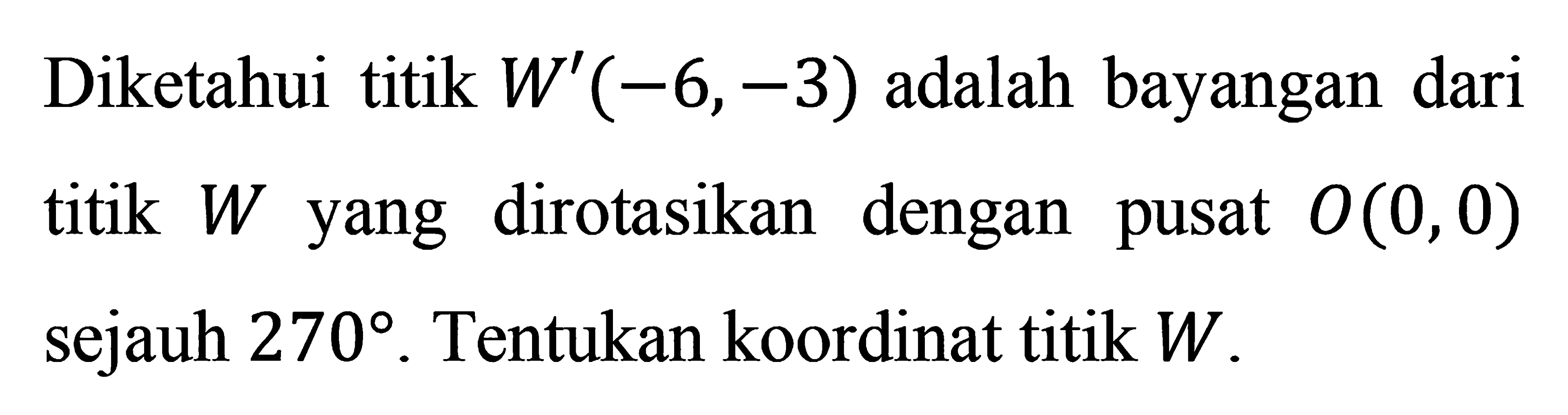 Diketahui titik W' (-6,-3) adalah bayangan dari titik dengan W dirotasikan pusat O(0,0) yang sejauh 270. Tentukan koordinat titik W.