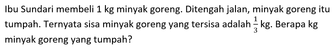 Ibu Sundari membeli 1 kg minyak goreng. Ditengah jalan, minyak goreng itu tumpah. Ternyata sisa minyak goreng yang tersisa adalah 1/3 kg. Berapa kg minyak goreng yang tumpah?