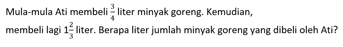 Mula-mula Ati membeli 3/4 liter minyak goreng. Kemudian, membeli lagi 1 2/3 liter. Berapa liter jumlah minyak goreng yang dibeli oleh Ati?