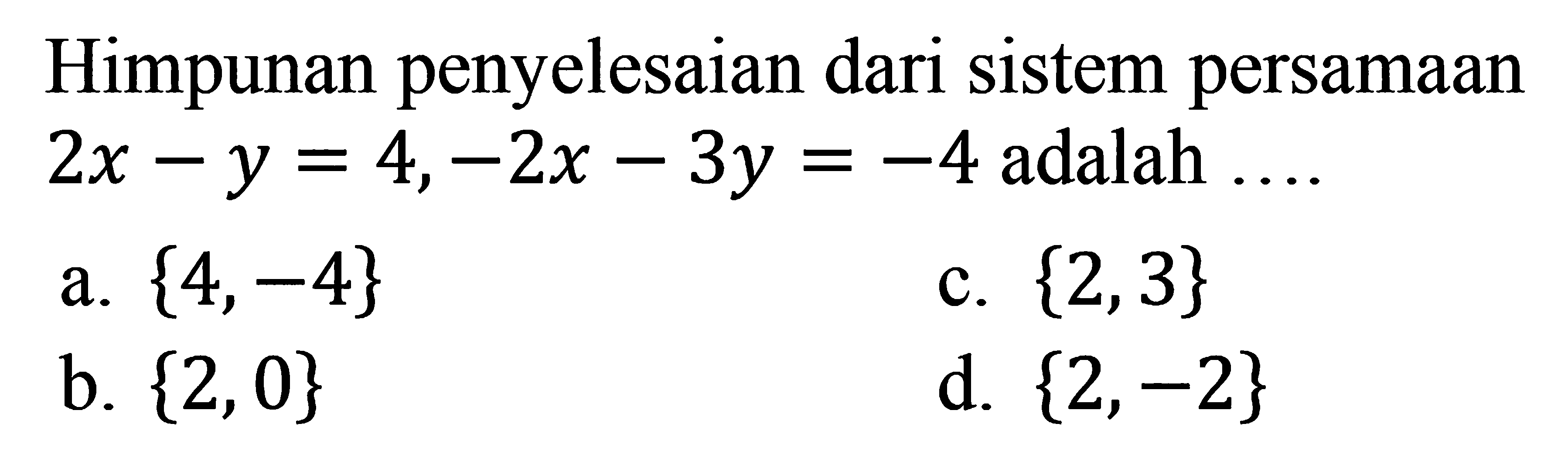 Himpunan penyelesaian dari sistem persamaan 2x - y = 4, -2x - 3y = -4 adalah... a. {4,-4} c. {2,3} b. {2, 0} d. {2,-2}