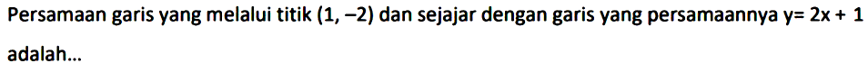 Persamaan garis yang melalui titik  (1,-2)  dan sejajar dengan garis yang persamaannya  y=2x+1  adalah...