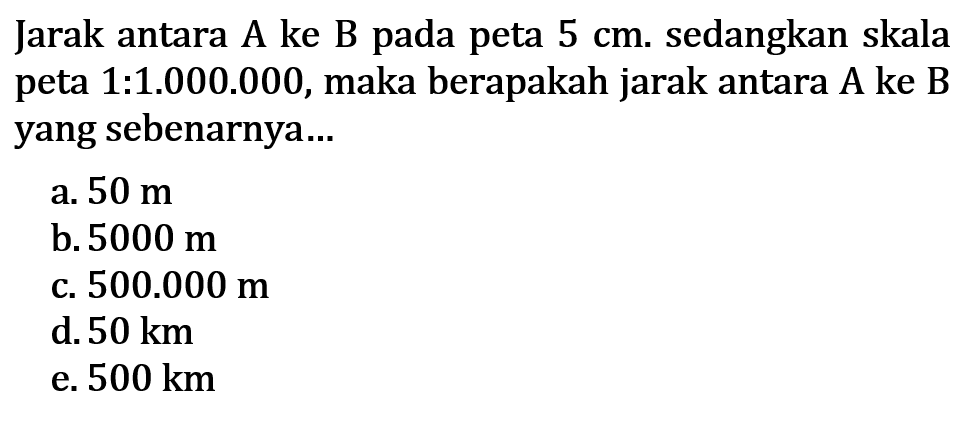 Jarak antara A ke B pada peta  5 cm . sedangkan skala peta 1:1.000.000, maka berapakah jarak antara A ke B yang sebenarnya...