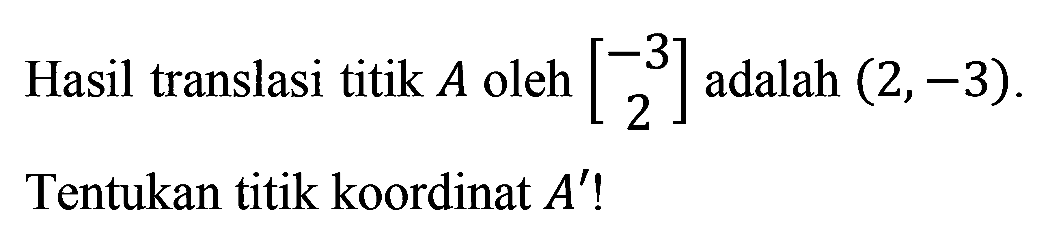 Hasil translasi titik A oleh [-3 2] adalah (2, -3) Tentukan titik koordinat A'!