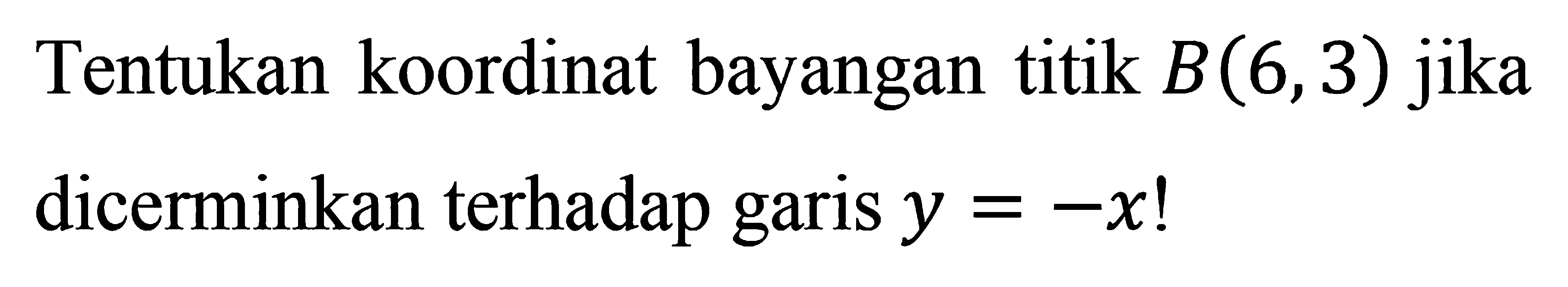 Tentukan koordinat bayangan titik B(6,3) jika dicerminkan terhadap garis y=-x!